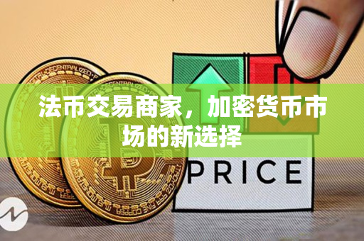 法币交易商家,加密货币市场的新选择 法币交易商家,加密货币市场的新选择