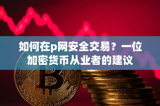 如何在p网安全交易?一位加密货币从业者的建议 如何在p网安全交易?一位加密货币从业者的建议