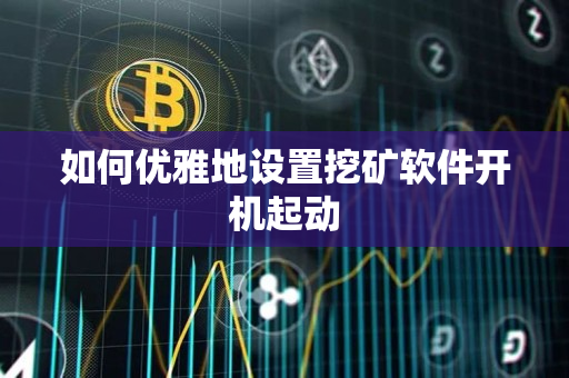 如何优雅地设置挖矿软件开机起动 如何优雅地设置挖矿软件开机起动