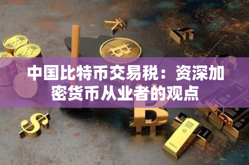 中国比特币交易税:资深加密货币从业者的观点 中国比特币交易税:资深加密货币从业者的观点