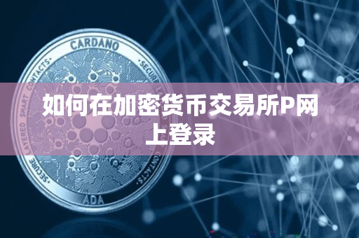 如何在加密货币交易所P网上登录 如何在加密货币交易所P网上登录