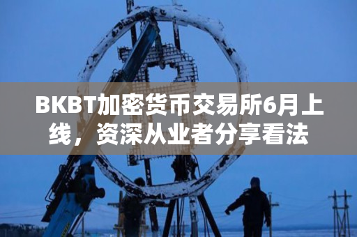 BKBT加密货币交易所6月上线,资深从业者分享看法 BKBT加密货币交易所6月上线,资深从业者分享看法