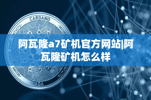 阿瓦隆a7矿机官方网站|阿瓦隆矿机怎么样