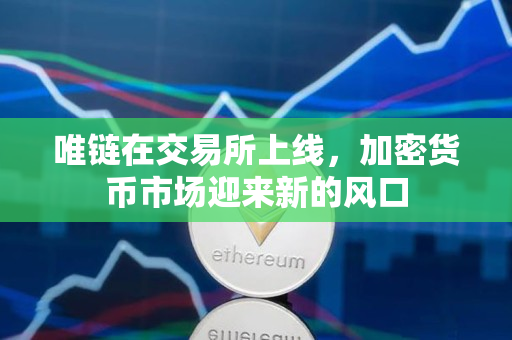 唯链在交易所上线,加密货币市场迎来新的风口 唯链在交易所上线,加密货币市场迎来新的风口