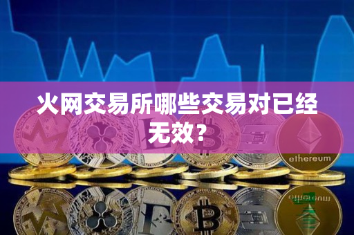 火网交易所哪些交易对已经无效? 火网交易所哪些交易对已经无效?