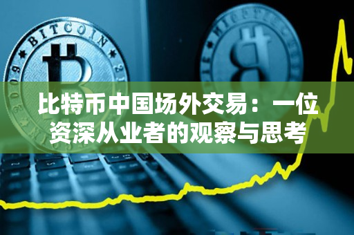 比特币中国场外交易:一位资深从业者的观察与思考 比特币中国场外交易:一位资深从业者的观察与思考