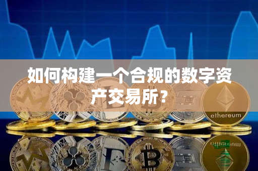 如何构建一个合规的数字资产交易所? 如何构建一个合规的数字资产交易所?
