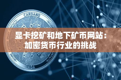显卡挖矿和地下矿币网站：加密货币行业的挑战
