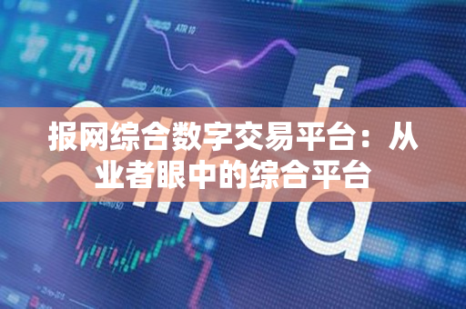 报网综合数字交易平台：从业者眼中的综合平台