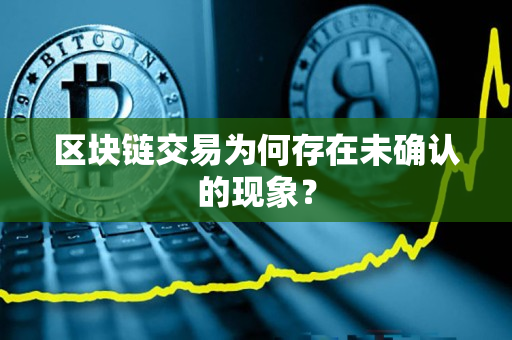 区块链交易为何存在未确认的现象? 区块链交易为何存在未确认的现象?
