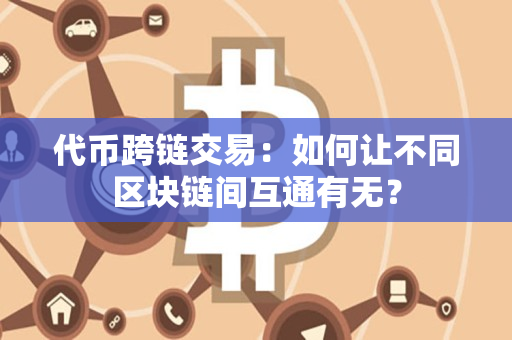 代币跨链交易:如何让不同区块链间互通有无? 代币跨链交易:如何让不同区块链间互通有无?