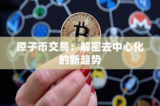 原子币交易:解密去中心化的新趋势 原子币交易:解密去中心化的新趋势