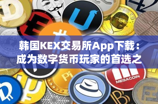 韩国KEX交易所App下载：成为数字货币玩家的首选之一