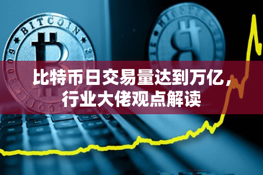 比特币日交易量达到万亿,行业大佬观点解读 比特币日交易量达到万亿,行业大佬观点解读