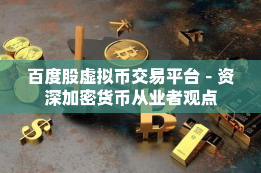 百度股虚拟币交易平台 - 资深加密货币从业者观点 百度股虚拟币交易平台 - 资深加密货币从业者观点