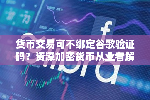 货币交易可不绑定谷歌验证码?资深加密货币从业者解答 货币交易可不绑定谷歌验证码?资深加密货币从业者解答