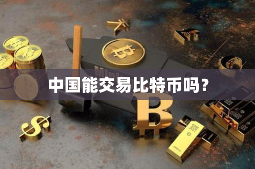 中国能交易比特币吗? 中国能交易比特币吗?
