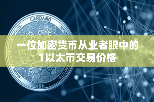 一位加密货币从业者眼中的1以太币交易价格 一位加密货币从业者眼中的1以太币交易价格