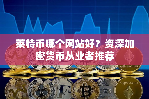 莱特币哪个网站好?资深加密货币从业者推荐 莱特币哪个网站好?资深加密货币从业者推荐