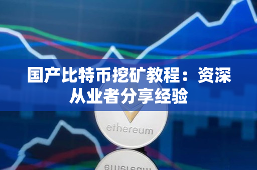 国产比特币挖矿教程:资深从业者分享经验 国产比特币挖矿教程:资深从业者分享经验
