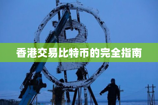 香港交易比特币的完全指南 香港交易比特币的完全指南