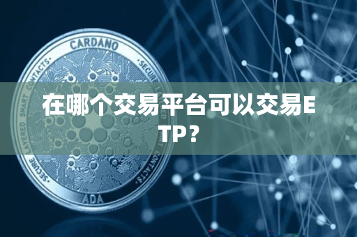 在哪个交易平台可以交易ETP? 在哪个交易平台可以交易ETP?