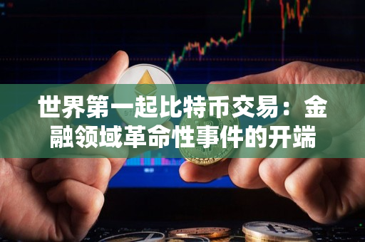 世界第一起比特币交易:金融领域革命性事件的开端 世界第一起比特币交易:金融领域革命性事件的开端