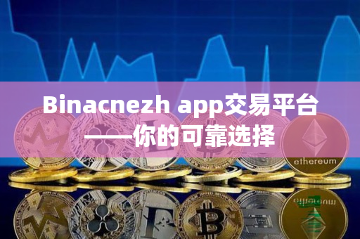 Binacnezh app交易平台——你的可靠选择 Binacnezh app交易平台——你的可靠选择
