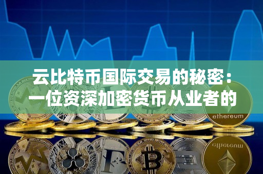 云比特币国际交易的秘密:一位资深加密货币从业者的见解 云比特币国际交易的秘密:一位资深加密货币从业者的见解