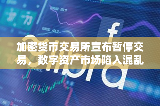 加密货币交易所宣布暂停交易,数字资产市场陷入混乱 加密货币交易所宣布暂停交易,数字资产市场陷入混乱