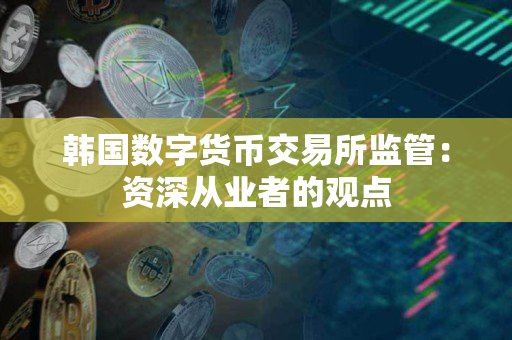 韩国数字货币交易所监管:资深从业者的观点 韩国数字货币交易所监管:资深从业者的观点