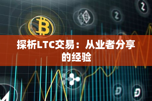 探析LTC交易:从业者分享的经验 探析LTC交易:从业者分享的经验