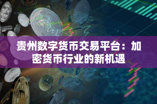 贵州数字货币交易平台：加密货币行业的新机遇