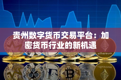 贵州数字货币交易平台:加密货币行业的新机遇 贵州数字货币交易平台:加密货币行业的新机遇