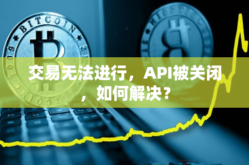 交易无法进行,API被关闭,如何解决? 交易无法进行,API被关闭,如何解决?
