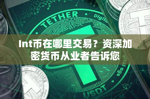 Int币在哪里交易?资深加密货币从业者告诉您 Int币在哪里交易?资深加密货币从业者告诉您