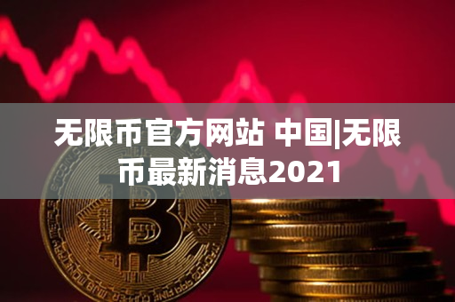 无限币官方网站 中国|无限币最新消息2021 无限币官方网站 中国|无限币最新消息2021
