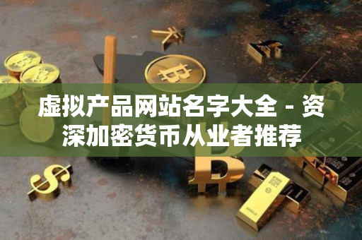 虚拟产品网站名字大全 - 资深加密货币从业者推荐