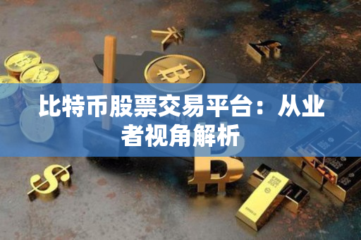 比特币股票交易平台:从业者视角解析 比特币股票交易平台:从业者视角解析