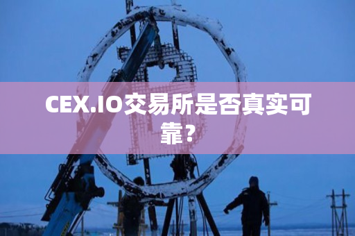 CEX.IO交易所是否真实可靠？
