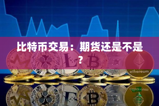 比特币交易:期货还是不是? 比特币交易:期货还是不是?