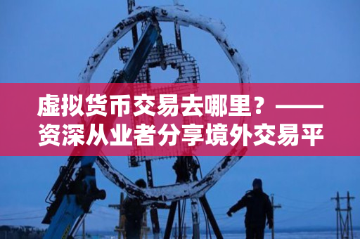 虚拟货币交易去哪里?——资深从业者分享境外交易平台 虚拟货币交易去哪里?——资深从业者分享境外交易平台