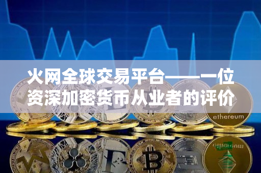 火网全球交易平台——一位资深加密货币从业者的评价