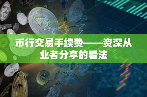 币行交易手续费——资深从业者分享的看法