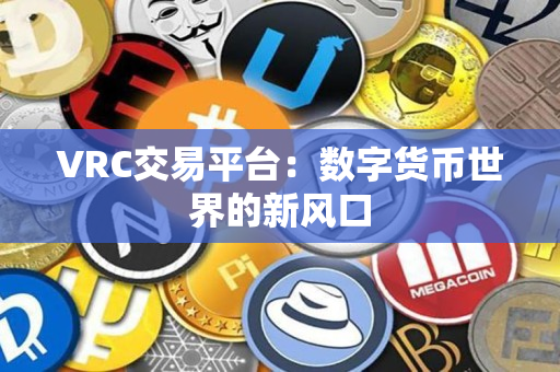 VRC交易平台:数字货币世界的新风口 VRC交易平台:数字货币世界的新风口