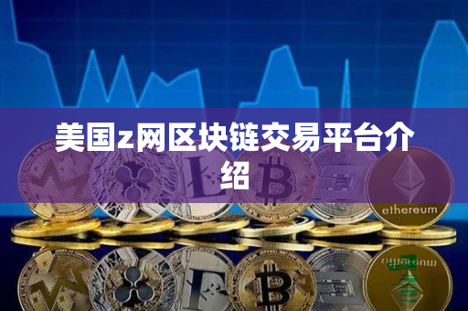 美国z网区块链交易平台介绍 美国z网区块链交易平台介绍