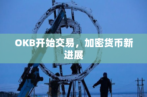 OKB开始交易,加密货币新进展 OKB开始交易,加密货币新进展