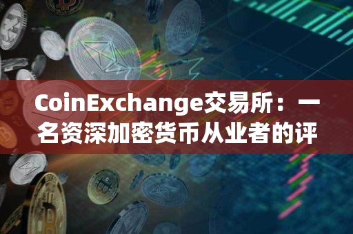 CoinExchange交易所：一名资深加密货币从业者的评价