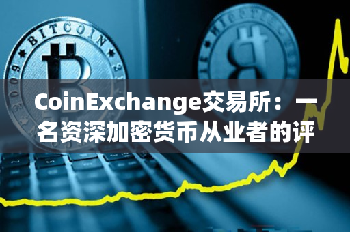 CoinExchange交易所:一名资深加密货币从业者的评价 CoinExchange交易所:一名资深加密货币从业者的评价