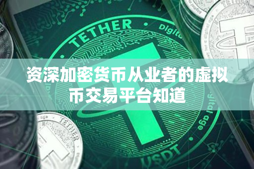 资深加密货币从业者的虚拟币交易平台知道 资深加密货币从业者的虚拟币交易平台知道
